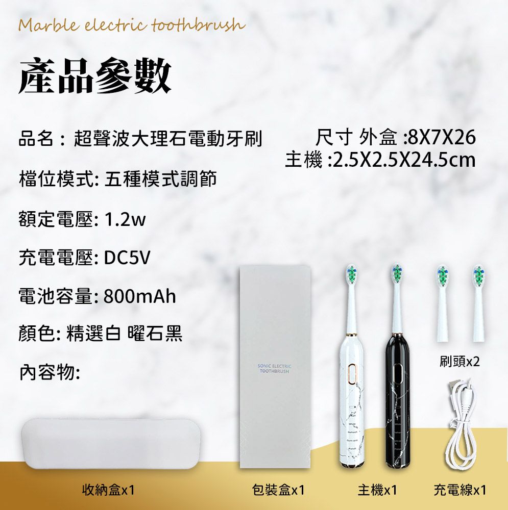 Marble electric toothbrush產品參數品名:超聲波大理石電動牙刷尺寸外盒:8X7X26主機:2.5X2.524.5cm檔位模式:五種模式調節額定電壓:1.2w充電電壓:DC5V電池容量:800mAh顏色: 精選白 曜石黑內容物:刷頭x2SONIC ELECTRICTOOTHBRUSH收納盒x1包裝盒x1主機x1充電線x1