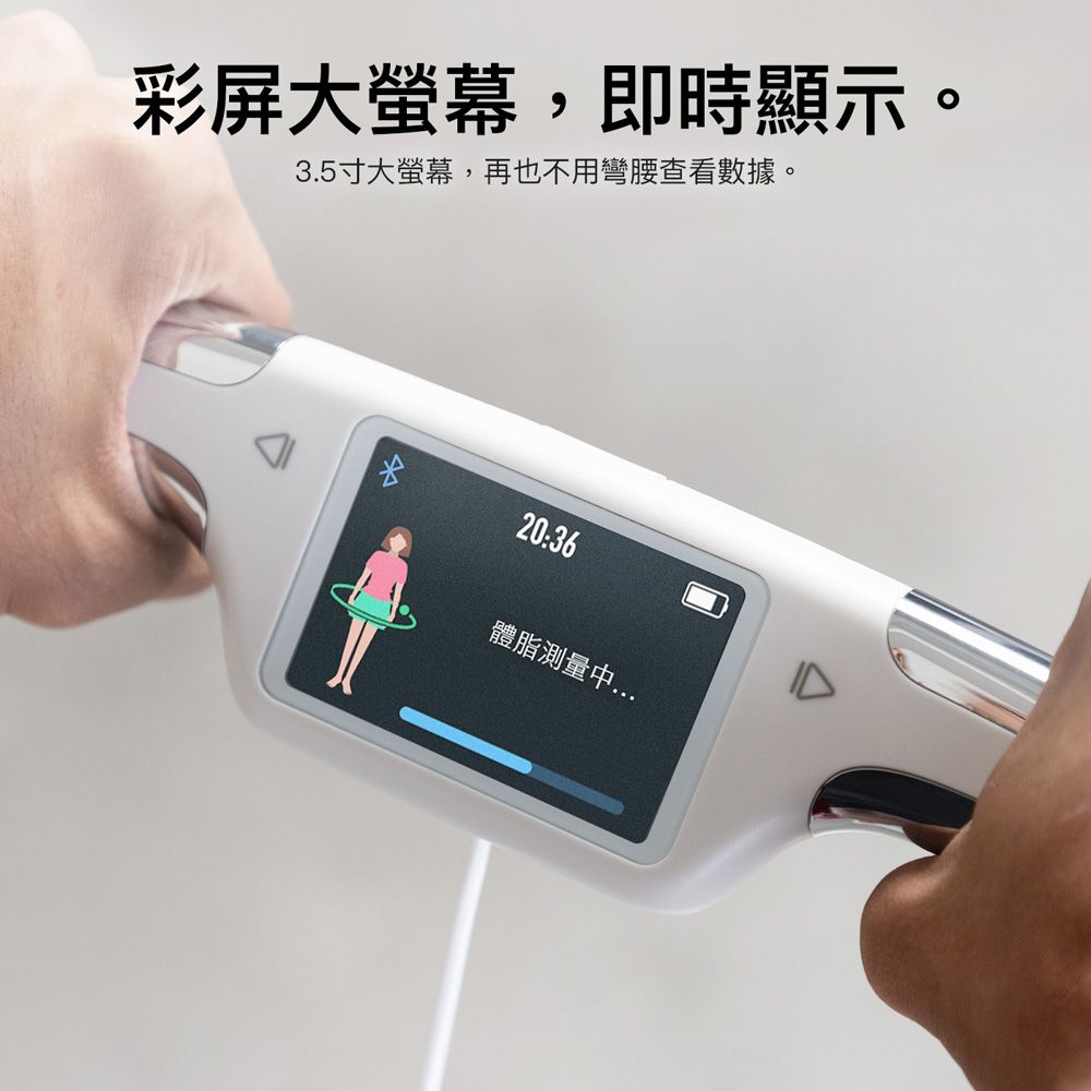 彩屏大螢幕,即時顯示。3.5寸大螢幕,再也不用彎腰查看數據。20:36體脂測量中...