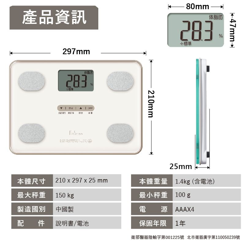 產品資訊297mm283   210mm80mm体脂肪283標準%25mm-47mm→本體尺寸210 x 297 x 25 mm本體重量 1.4kg(含電池)最大秤重製造國別150 中國製最小秤重 100g電源 AAAX4配 件說明書/電池保固年限 1衛部醫器陸輸字第001225號 北市衛器廣字第110050239號