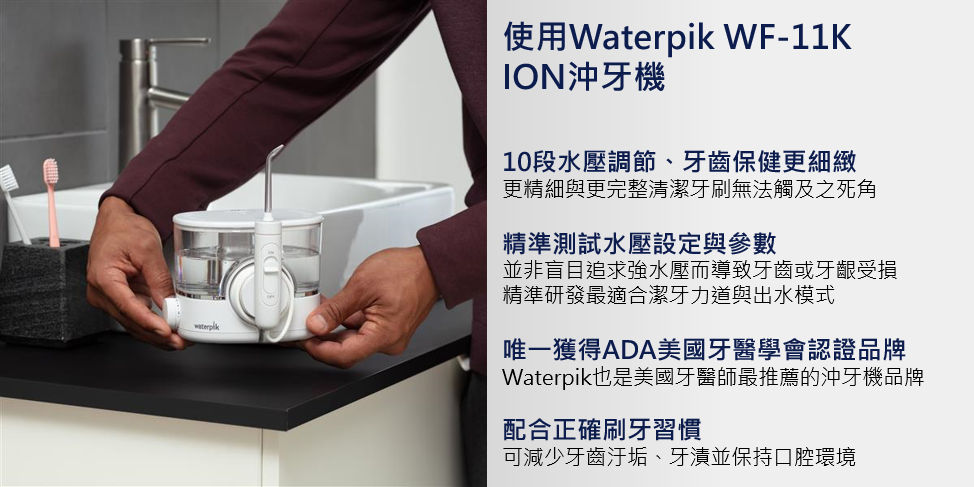 使用Waterpik WF-11KION沖牙機10段水壓調節、牙齒保健更細緻更精細與更完整清潔牙刷無法觸及之死角精準測試水壓設定與參數並非盲目追求強水壓而導致牙齒或牙齦受損精準研發最適合潔牙力道與出水模式唯一獲得ADA美國牙醫學會認證品牌Waterpik也是美國牙醫師最推薦的沖牙機品牌配合正確刷牙習慣可減少牙齒汙垢、牙漬並保持口腔環境