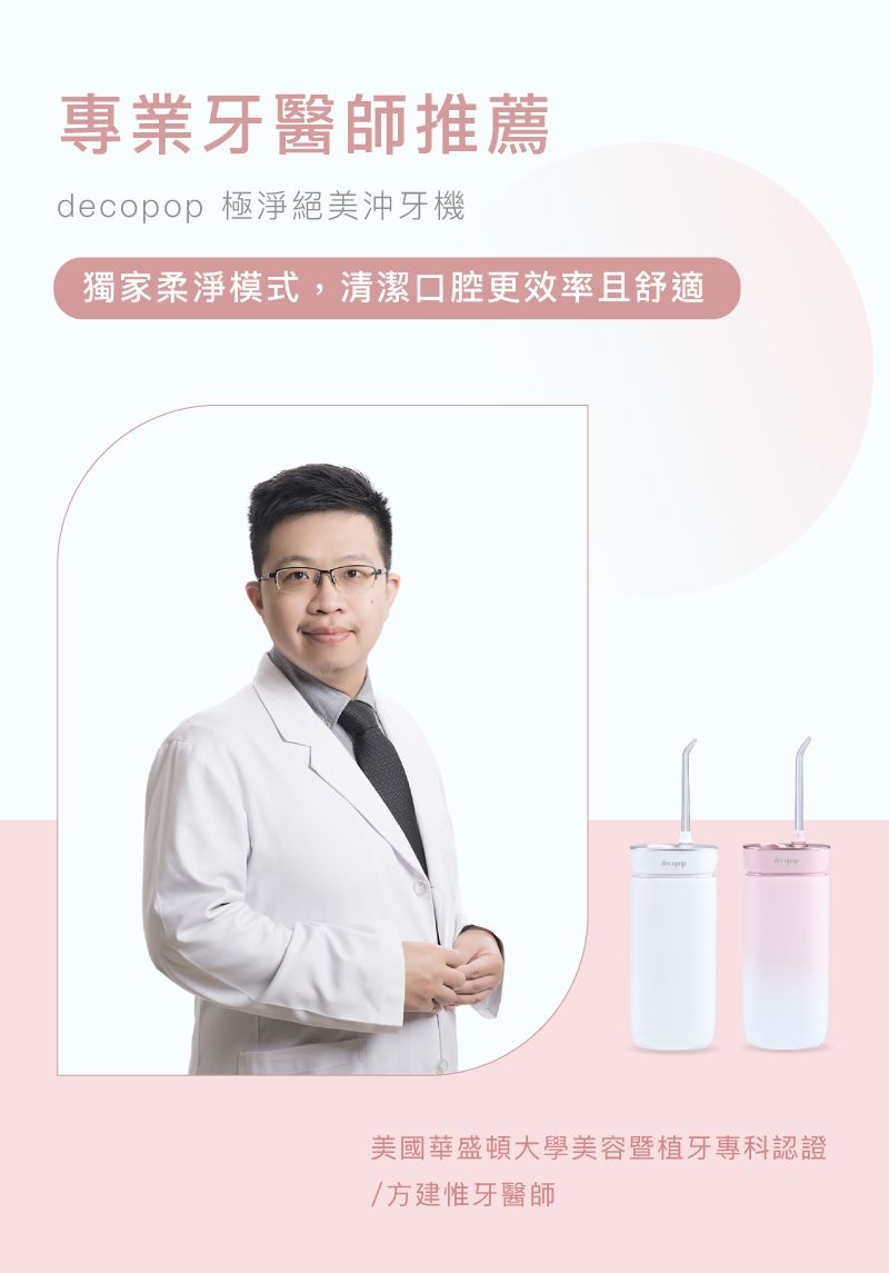 專業牙醫師推薦decopop 極淨絕美沖牙機獨家柔淨模式,清潔口腔更效率且舒適美國華盛頓大學美容暨植牙專科認證/方建惟牙醫師