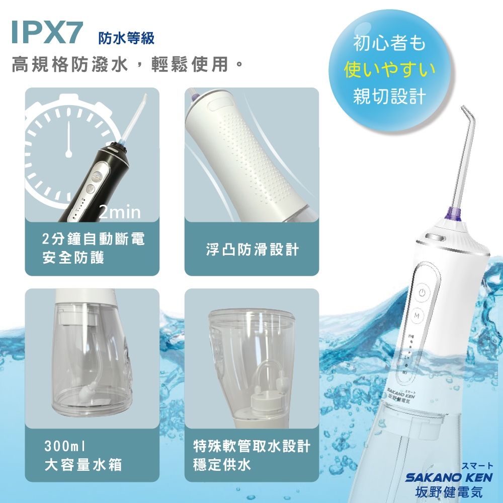 防水等級初心者高規格防潑水,輕鬆使用。使いやすい親切設計2min2分鐘自動斷電浮凸防滑設計安全防護SAKANO特殊軟管取水設計300ml大容量水箱穩定供水SAKANO KEN坂野健電気