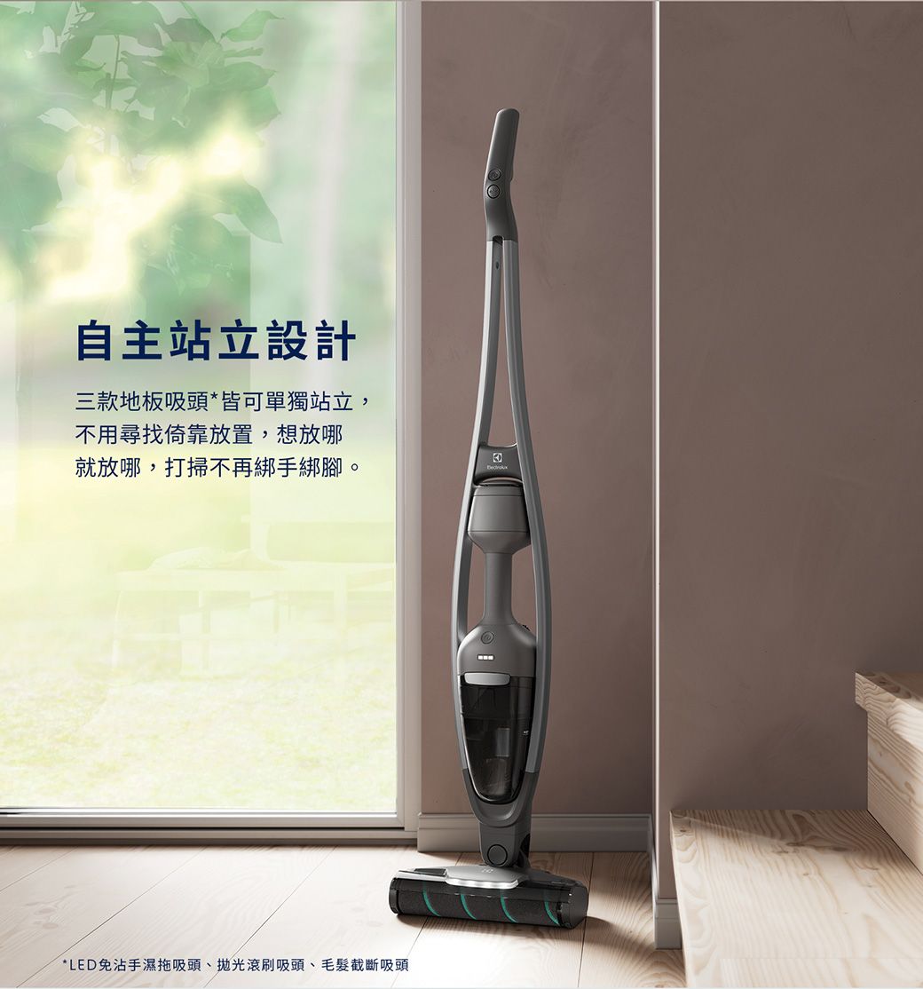 自主站立設計三款地板吸頭*皆可單獨站立,不用尋找倚靠放置,想放哪就放哪,打掃不再綁手綁腳。*LED免沾手濕拖吸頭、拋光滾刷吸頭、毛髮截斷吸頭