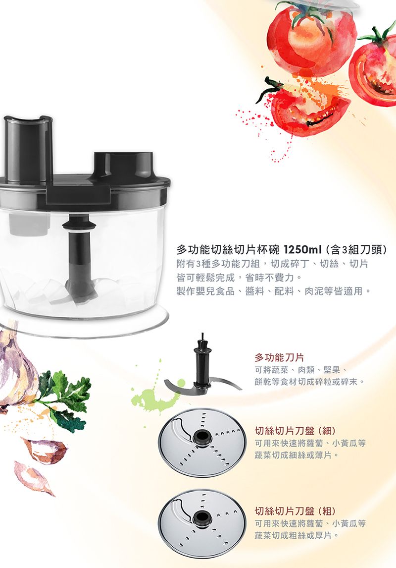 多功能切絲切片杯碗1250ml(含3組刀頭)附有3種多功能刀組,切成碎丁、切絲、切片皆可輕鬆完成,省時不費力。製作嬰兒食品、、配料、肉泥等皆適用。多功能刀片可將蔬菜、肉類、堅果、餅乾等食材切成碎粒或碎末。切絲切片刀盤(細)可用來快速將蘿蔔、小黃瓜等蔬菜切成細絲或薄片。切絲切片刀盤(粗)可用來快速將蘿蔔、小黃瓜等蔬菜切成粗絲或厚片。