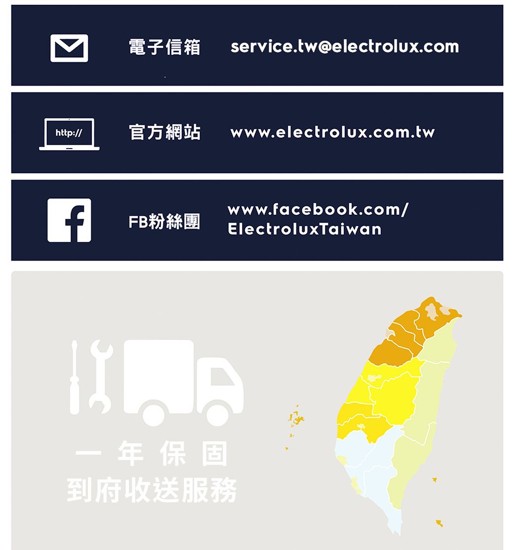 電子信箱 service.tw@electrolux.comhttp:// 官方網站 www.electrolux.com.twfwww.facebook.com/FB粉絲團ElectroluxTaiwan一年保固到府收送服務