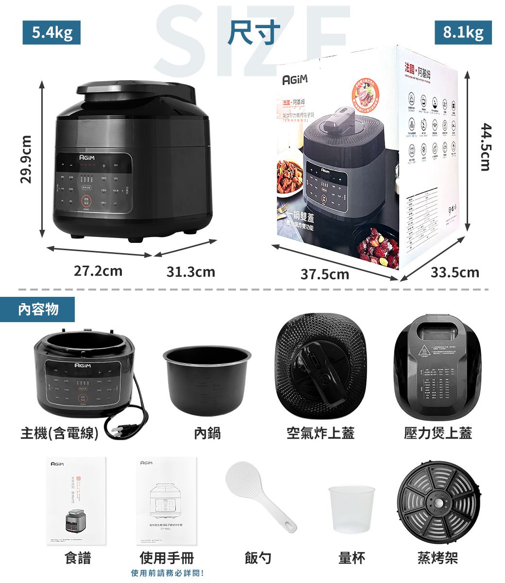 29.9cm5.4kg27.2cm31.3cm內容物主機含電線)尺寸鍋雙蓋(赞功能法國基姆8.1kg37.5cm33.5cm內鍋空氣炸上蓋壓力煲上蓋食譜使用手冊飯勺量杯蒸烤架使用前請務必詳閱!44.5cm