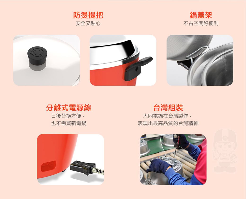 防燙提把安全又貼心鍋蓋架不占空間好便利分離式電源線日後替換方便,也不需買新電鍋台灣組裝大同電鍋在台灣製作,表現出最高品質的台灣精神
