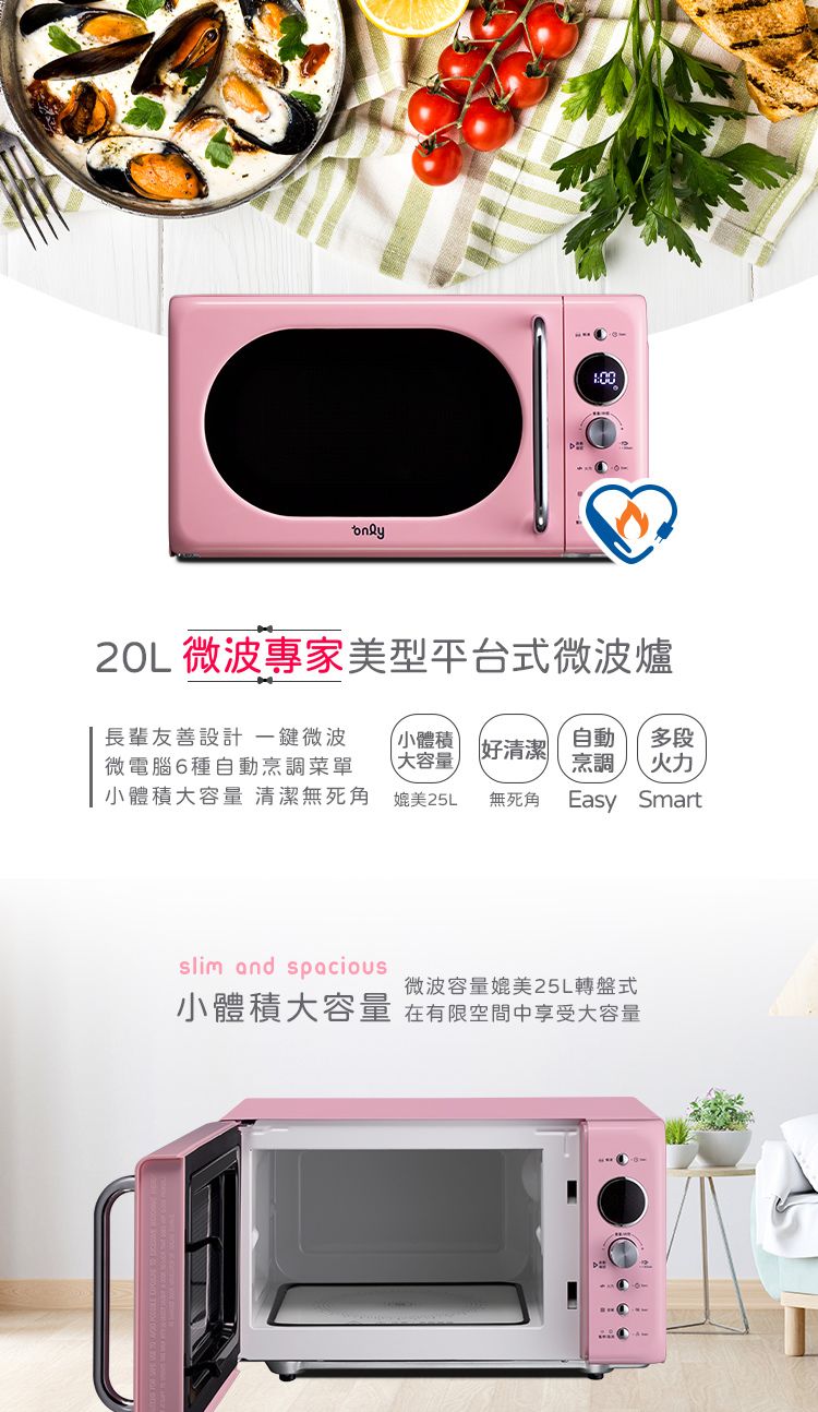 微波專家美型平台式微波爐長輩友善設計 一鍵微波微電腦種自動烹調菜單小體積大容量 清潔無死角小體積大容量自動多段好清潔媲美25L 無死角烹調 火力Easy Smartslim and spacious微波容量媲美25L轉盤式小體積大容量 在有限空間中享受大容量