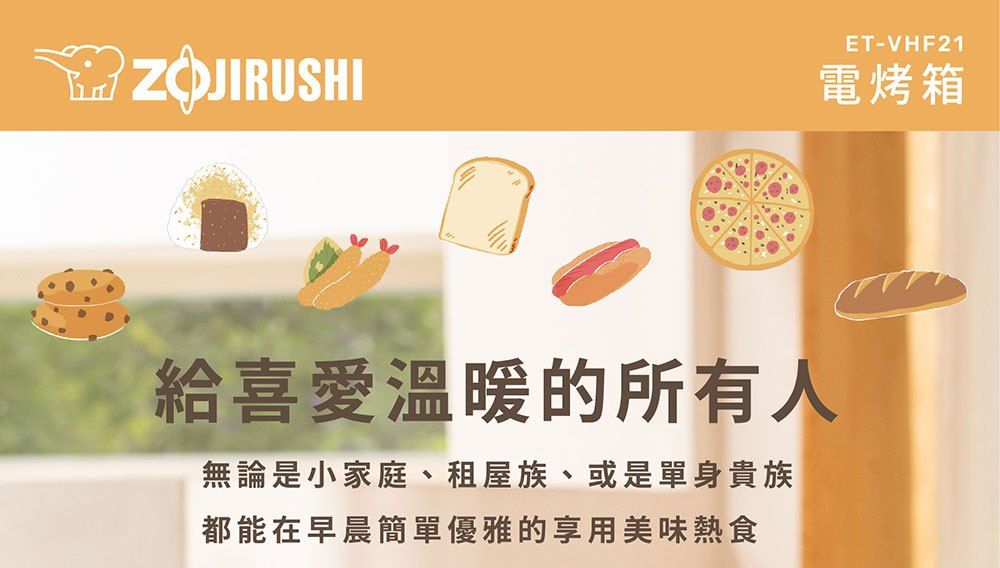 ET-VHF21ZOJIRUSHI電烤箱給喜愛溫暖的所有人無論是小家庭、租屋族、或是單身貴族都能在早晨簡單優雅的享用美味熱食