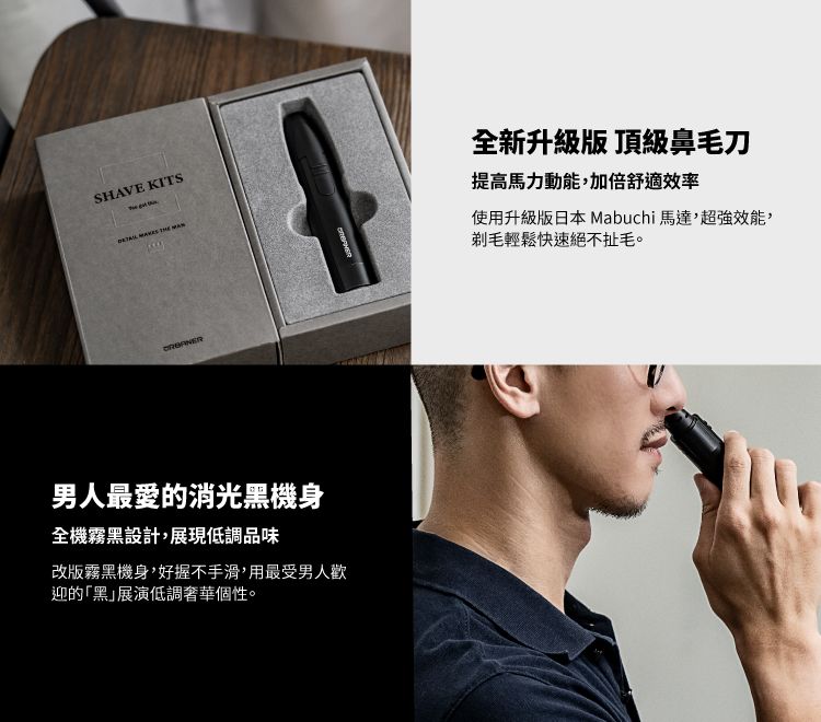 SHAVE KITS     全新升級版 頂級鼻毛刀提高馬力動能加倍舒適效率使用升級版日本Mabuchi 馬達,超強效能,剃毛輕鬆快速絕不扯毛。男人最愛的消光黑機身全機霧黑設計,展現低調品味改版霧黑機身,好握不手滑,用最受男人歡迎的「黑展演低調奢華個性。