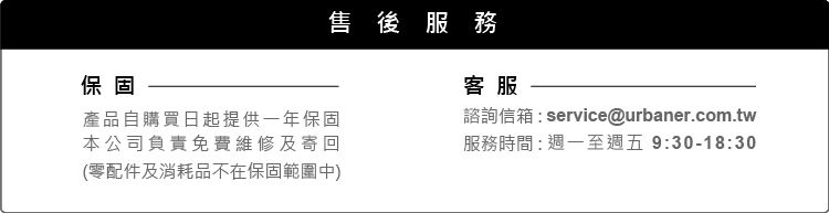 保固售後服務產品自購買日起提供一年保固本公司負責免費維修及寄回(零配件及消耗品不在保固範圍中)客服諮詢信箱:service@urbaner.com.tw服務時間:週一至週五9:30-18:30