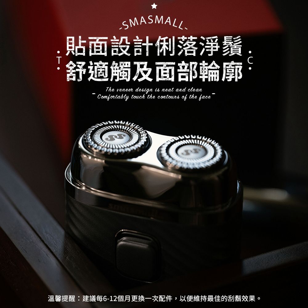 SMASMALL貼面設計俐落淨鬚.舒適觸及面部輪廓The veneer design is neat and cleanComfortably touch the contours of the face溫馨提醒:建議每6-12個月更換一次配件,以便維持最佳的刮鬍效果。