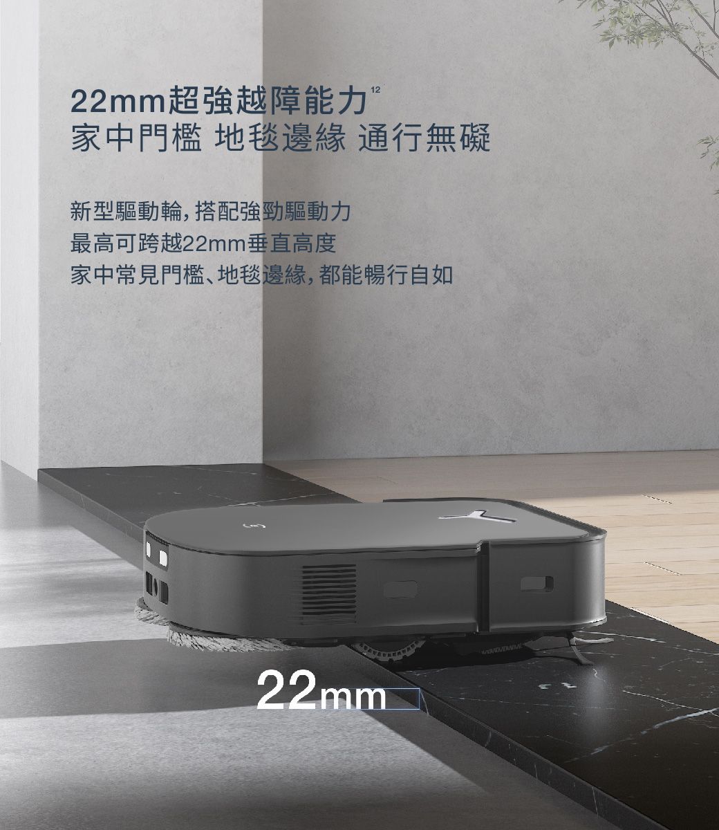 22mm超強越障能力家中門檻 地毯邊緣 通行無礙新型驅動輪,搭配強勁驅動力最高可跨越22mm垂直高度家中常見門檻、地毯邊緣,都能暢行自如22mm