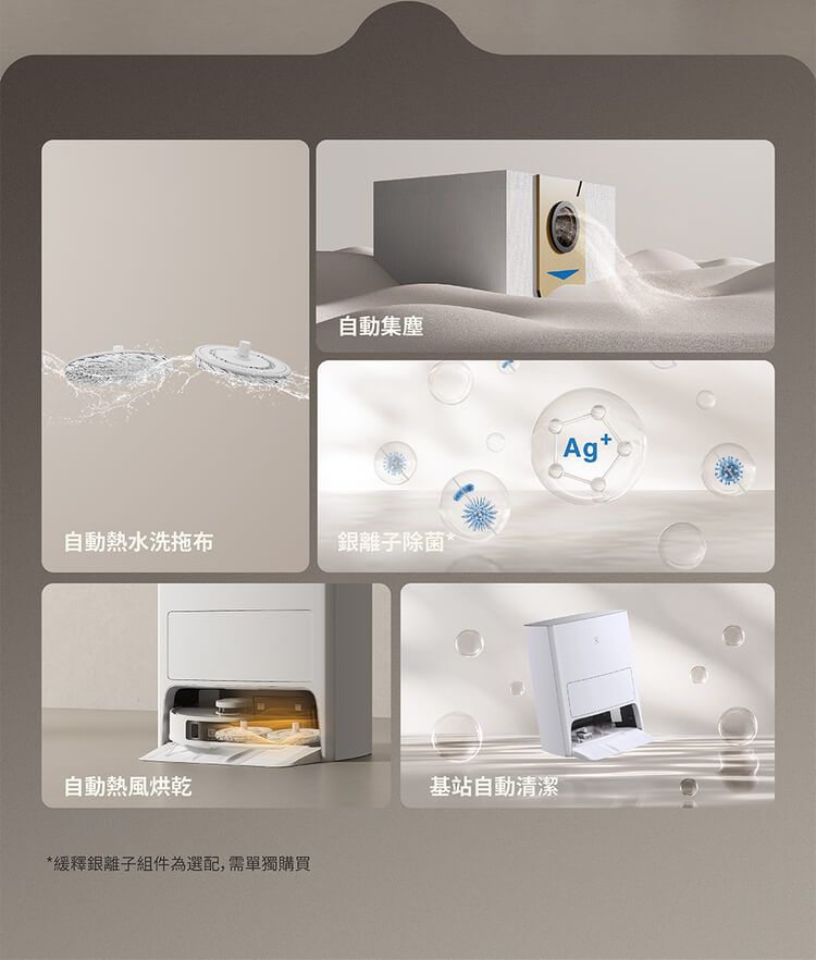 自動集塵自動熱水洗拖布銀離子除菌*自動熱風烘乾*緩釋銀離子組件為選配,需單獨購買基站自動清潔Ag