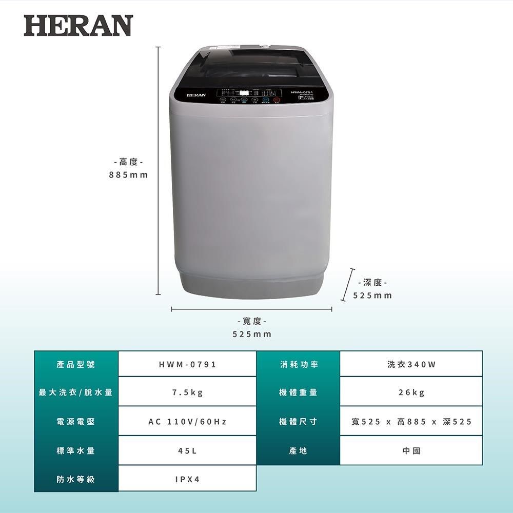 HERAN 高度 885mm產品型號最大洗衣/ 脫水量電源電壓標準水量HERAN-  -525mm- 深度 -525mmHWM-0791消耗功率洗衣340W7.5kg機體重量26kgAC 110V/機體尺寸寬525 x 高885 x 深52545 L產地中國防水等級IPX4