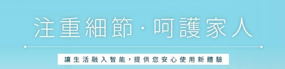 注重細節呵護家人讓生活融入智能, 提供您安心使用新體驗