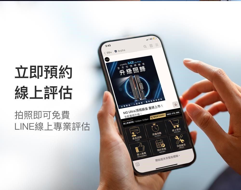 343 99+Arpha立即  全方位升級歸評估拍照即可免費LINE線上專業評估M2 Ultra 頂規鎖皇 重磅上市!全新重磅升級!線上時間::00:0800-276-888產品諮詢限量倒數 藝人推薦預約安裝保固维修回開始未來智能體驗