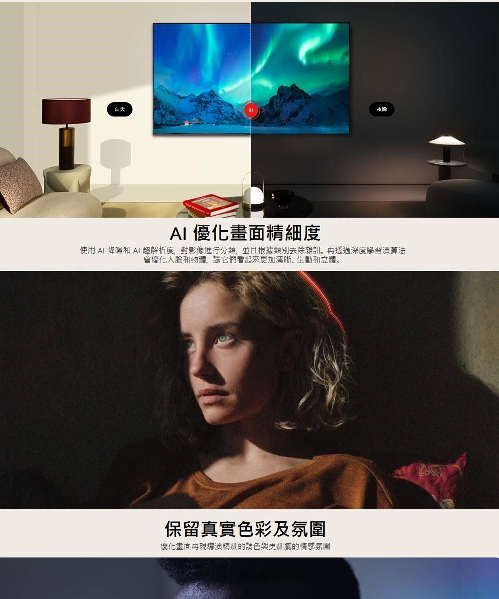 白天夜晚AI 優化畫面精細度使用 AI 降噪和 AI超解析度,對影像進行分類,並且根據類別去除雜訊。再透過深度學習演算法會優化人臉和物體,讓它們看起來更加清晰、生動和立體。保留真實色彩及氛圍優化畫面再現導演精細的調色與更細膩的情感氛圍