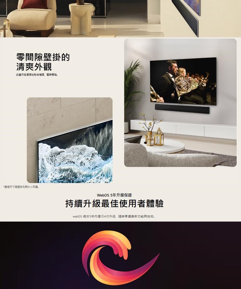 零間隙壁掛的清爽外觀如般優雅地貼合牆面,無間隙。*框尺寸隨著系列大小而異。WebOS5年升級保證持續升級最佳使用者體驗webOS 將於5年內進行4次升級,隨時掌握最新功能與技術。