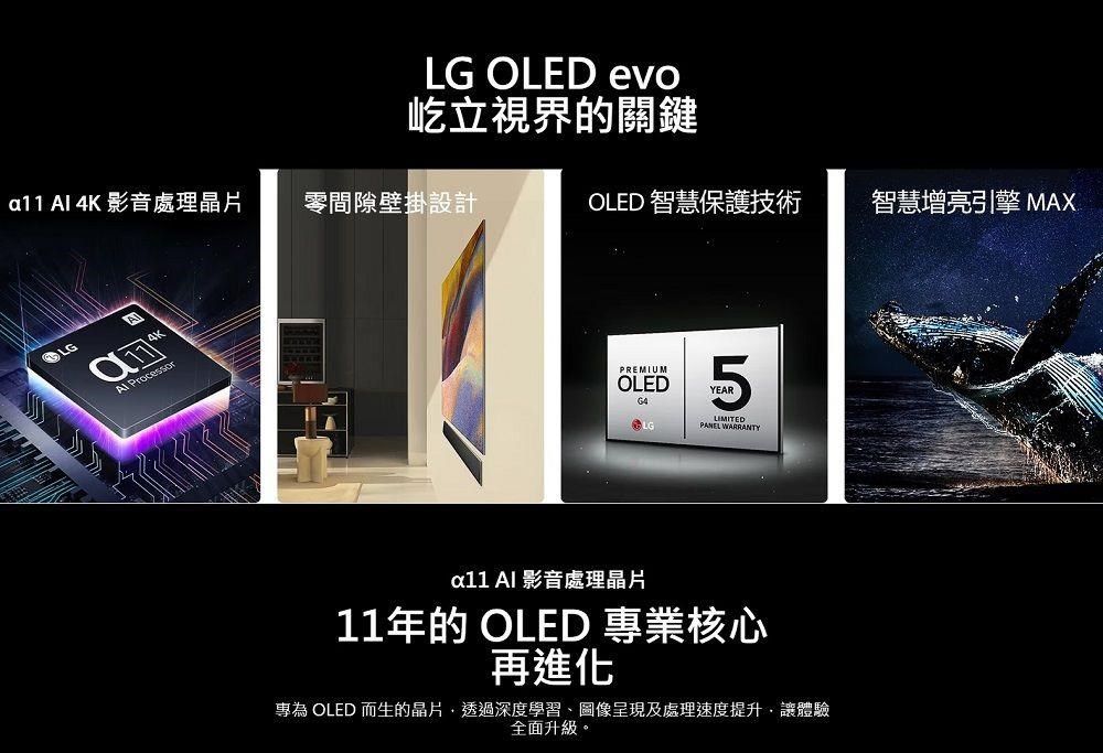 a11   影音處理晶片 零間隙壁掛設計LG OLED evo屹立視界的關鍵LG4KOLED 智慧保護技術 Processor智慧增亮引擎 MAXPREMIUMOLED64LIMITEDLGPANEL WARRANTY  影音處理晶片11年的 OLED 專業核心再進化專為 OLED 而生的晶片透過深度學習、圖像呈現及處理速度提升讓體驗全面升級。