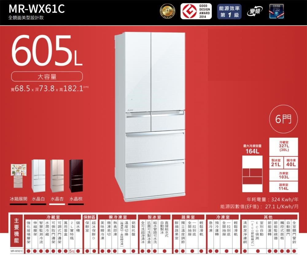 WX61鏡面美型設計款605L大容量685深738x182.1C箱展開 水晶白 水晶杏 水晶棕DESIGN能源效率AWARD2014第1級變頻)日本GOOD最大容量164L6門327L(30L)冷 21L 40L103L114L冷凍預年耗電量:324Kwh年能源因數值(EF值):27.1L/Kwh/月冷凍  室( 其他室  蔬果室 蔬果室製室 冷凍室製冰全冰 凍冷凍 冰區保超冷藏室 保鮮室D    冷藏. . /MR-