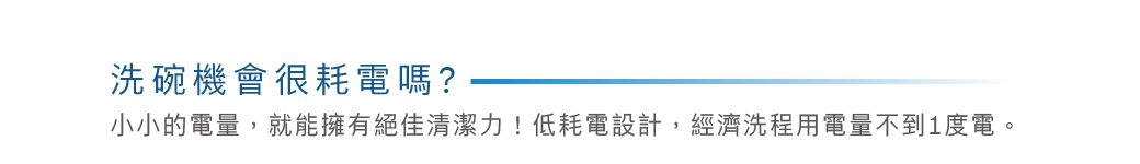 洗碗機會很耗電嗎?小小的電量,就能擁有絕佳清潔力!低耗電設計,經濟洗程用電量不到1度電。