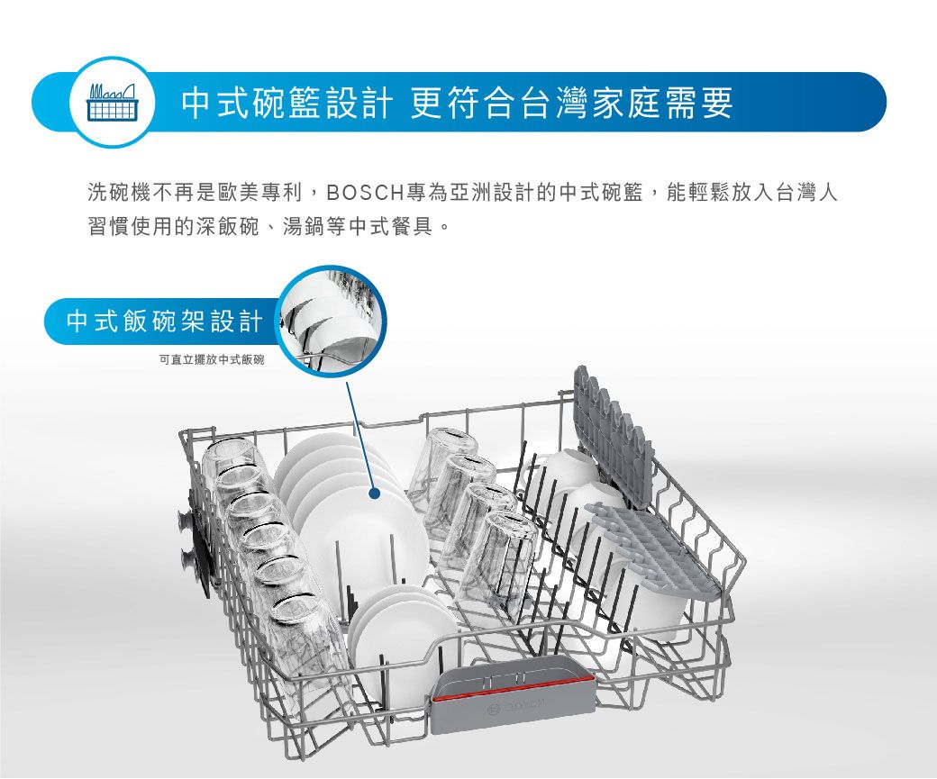 中式碗籃設計 更符合台灣家庭需要洗碗機不再是歐美專利,BOSCH專為亞洲設計的中式碗籃,能輕鬆放入台灣人習慣使用的深飯碗、湯鍋等中式餐具。中式飯碗架設計可直立擺放中式飯碗