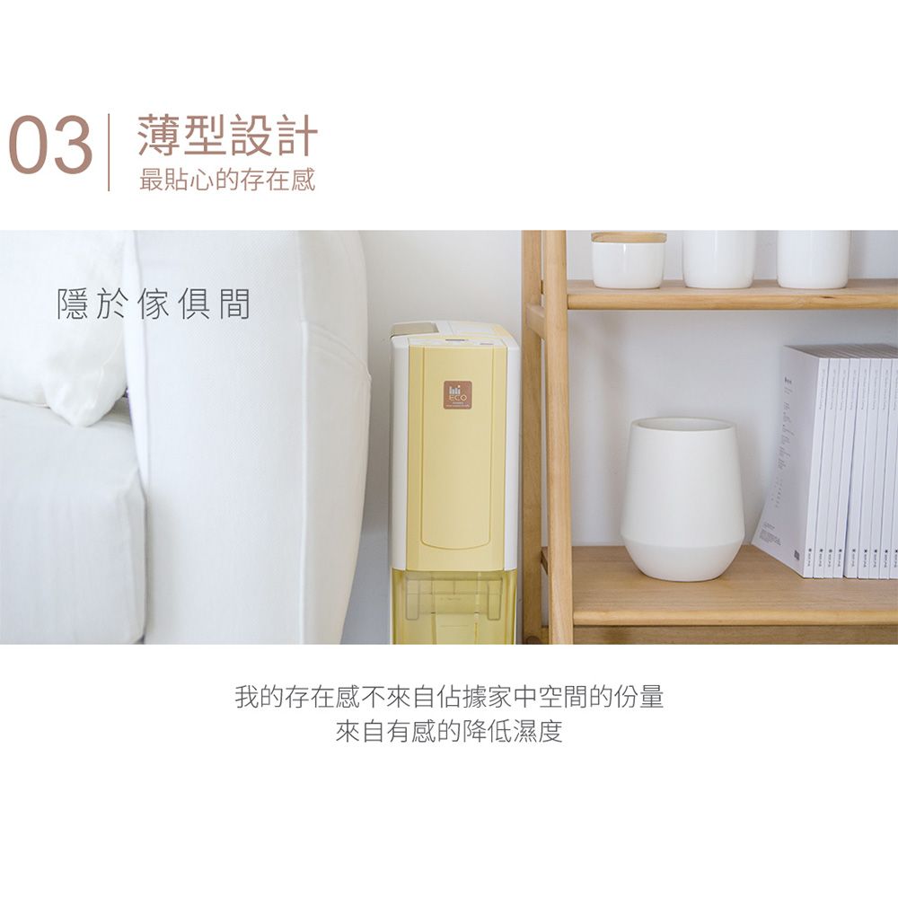 03 薄型設計最貼心的存在感隱於傢俱間我的存在感不來自佔據家中空間的份量來自有感的降低濕度