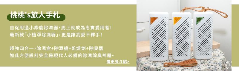 桃桃's旅人手札自從用過小綠能除濕器,馬上就成為忠實愛用者!最新款「小植淨除濕器」,更是讓我!超強四合一,除濕盒+除濕機+乾燥劑+除臭器如此方便設計完全是現代人必備的除濕除臭神器。看更多介紹
