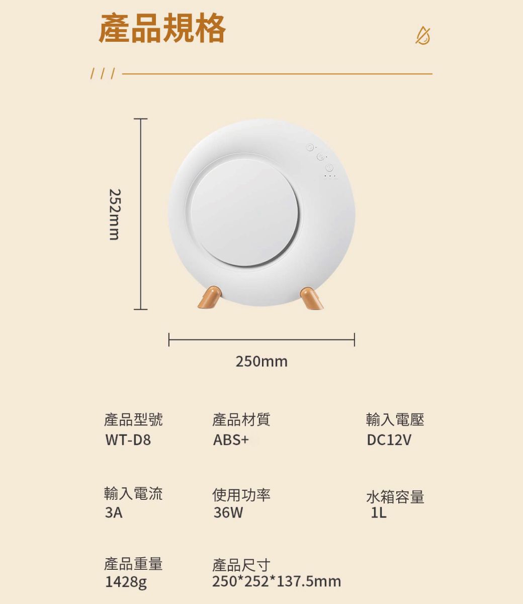 產品規格252mm250mm產品型號WT-D8產品材質ABS+輸入電壓DC12V輸入電流3A使用功率水箱容量36W產品重量產品尺寸1428gp250*252*137.5mm