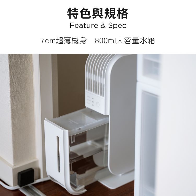 特色與規格Feature &amp; Spec7cm超薄機身 800ml大容量水箱