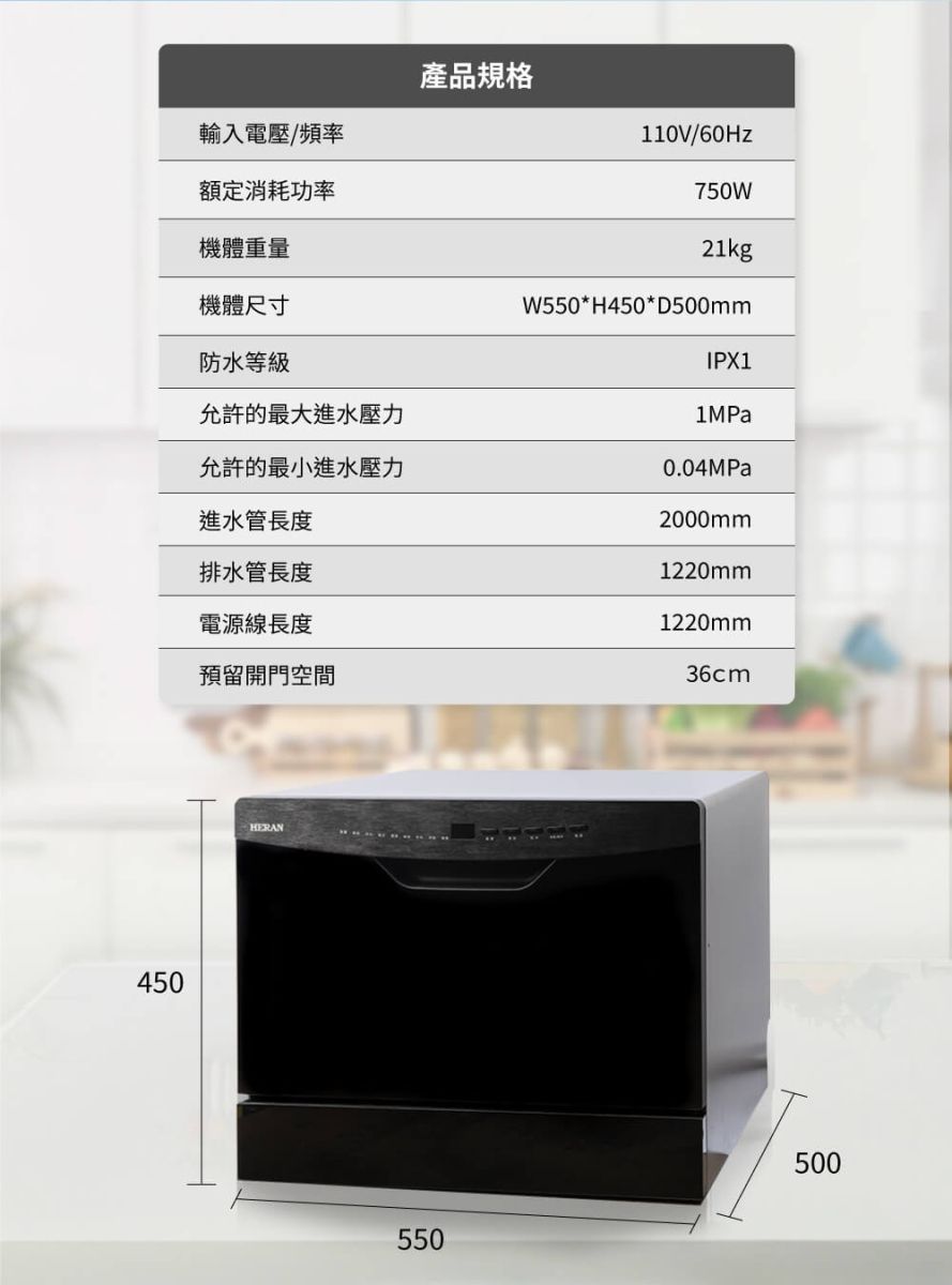 450輸入電壓/頻率額定消耗功率機體重量機體尺寸產品規格110V/60Hz750W21kgW550*H450*D500mm防水等級IPX1允許的最大進水壓力1MPa允許的最小進水壓力0.04MPa進水管長度2000mm排水管長度1220mm電源線長度預留開門空間1220mm36cmHERAN550500