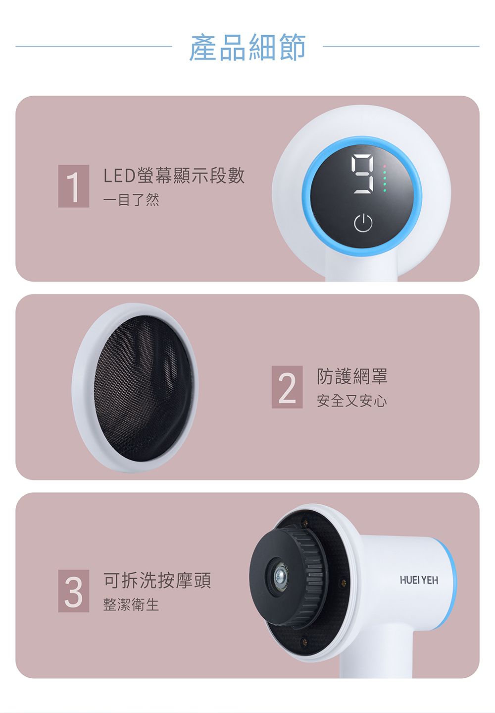 1產品細節LED螢幕顯示段一目了然2 防護網罩安全又安心3可拆洗按摩頭HUEI YEH整潔衛生