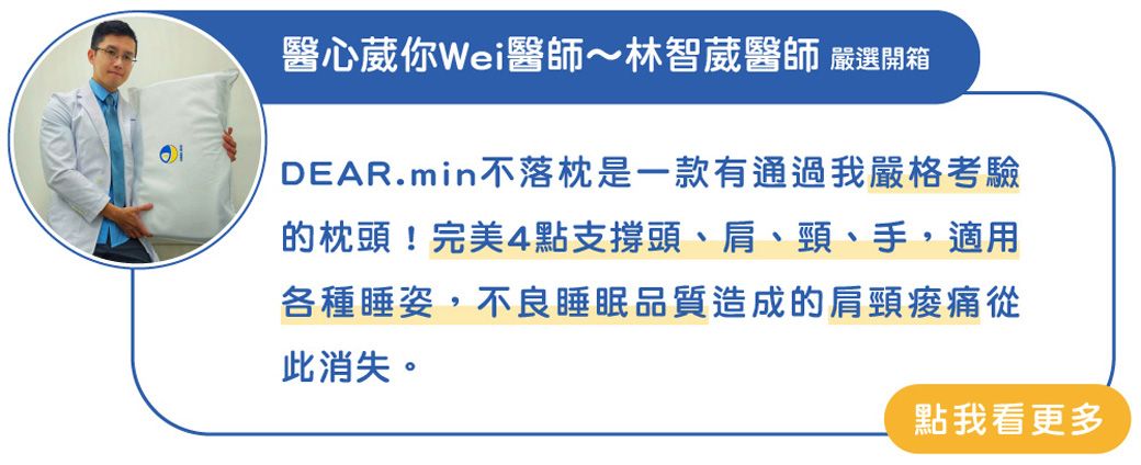 醫心葳你醫師林智葳醫師 嚴選開箱DEAR.min不落枕是一款有通過我嚴格考驗的枕頭!完美4點支撐頭、肩、頸、手,適用各種睡姿,不良睡眠品質造成的肩頸痠痛從此消失。點我看更多