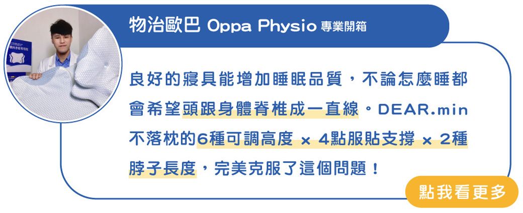 物治歐巴 Oppa Physio 專業開箱良好的寢具能增加睡眠品質,不論怎麼睡都會希望頭跟身體脊椎成一直線。DEAR.min不落枕的6種可調高度 4點服貼支撐 x 2種脖子長度,完美克服了這個問題!點我看更多