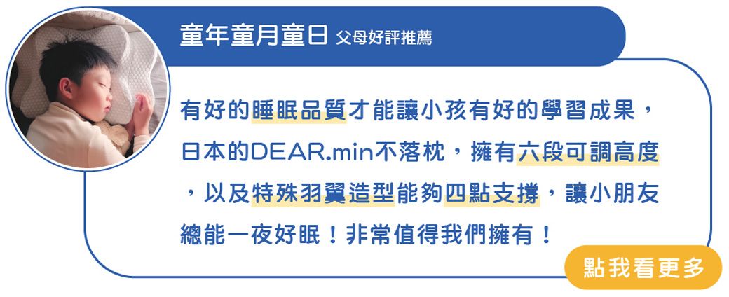 童年童月童日 父母好評推薦有好的睡眠品質才能讓小孩有好的學習成果,日本的DEAR.min不落枕,擁有六段可調高度,以及特殊羽翼造型能夠四點支撐,讓小朋友總能一夜好眠!非常值得我們擁有!點我看更多