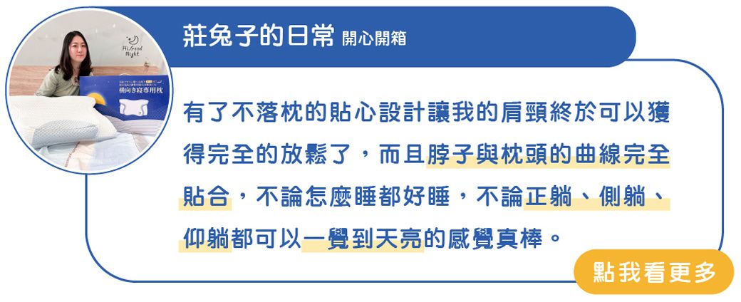 Night專用枕莊兔子的日常 開心開箱有了不落枕的貼心設計讓我的肩頸終於可以獲得完全的放鬆了,而且脖子與枕頭的曲線完全貼合,不論怎麼睡都好睡,不論正躺、側躺、仰躺都可以一覺到天亮的感覺真棒。點我看更多