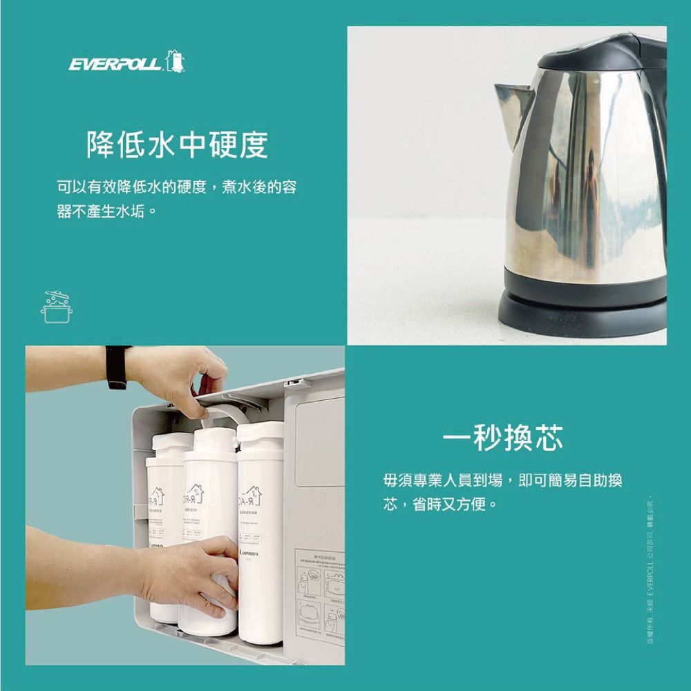 EVERPOLL降低水中硬度可以有效降低水的硬度煮水後的容器不產生水垢一秒換芯毋須專業人員到場即可簡易自助換芯,省時又方便。, EVERPOLL公司,必。