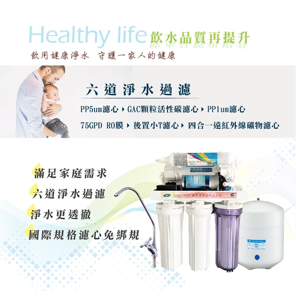 Healthy life飲水品質再提升飲用健康淨水 守護一家人的健康六道淨水過PP5um濾心 GAC顆粒活性碳濾心 PPlum濾心75GPD RO膜後置小T濾心四合一遠紅外線礦物濾心滿足家庭需求六道淨水過濾淨水更透徹國際規格濾心免綁規