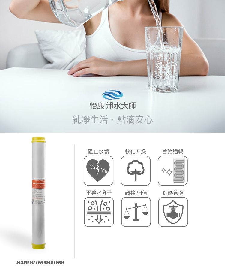 ECOM FILTER MASTERS怡康 淨水大師純凈生活,點滴安心阻止水垢軟化升級管路通暢Ca 平整水分子調整PH值保護管路