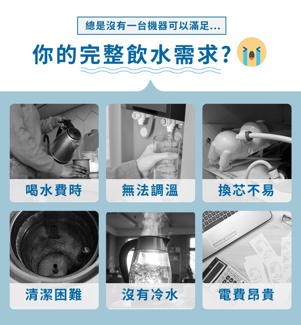 總是沒有一台機器可以滿足你的完整飲水需求?喝水費時無法調溫換芯不易清潔困難沒有冷水電費昂貴