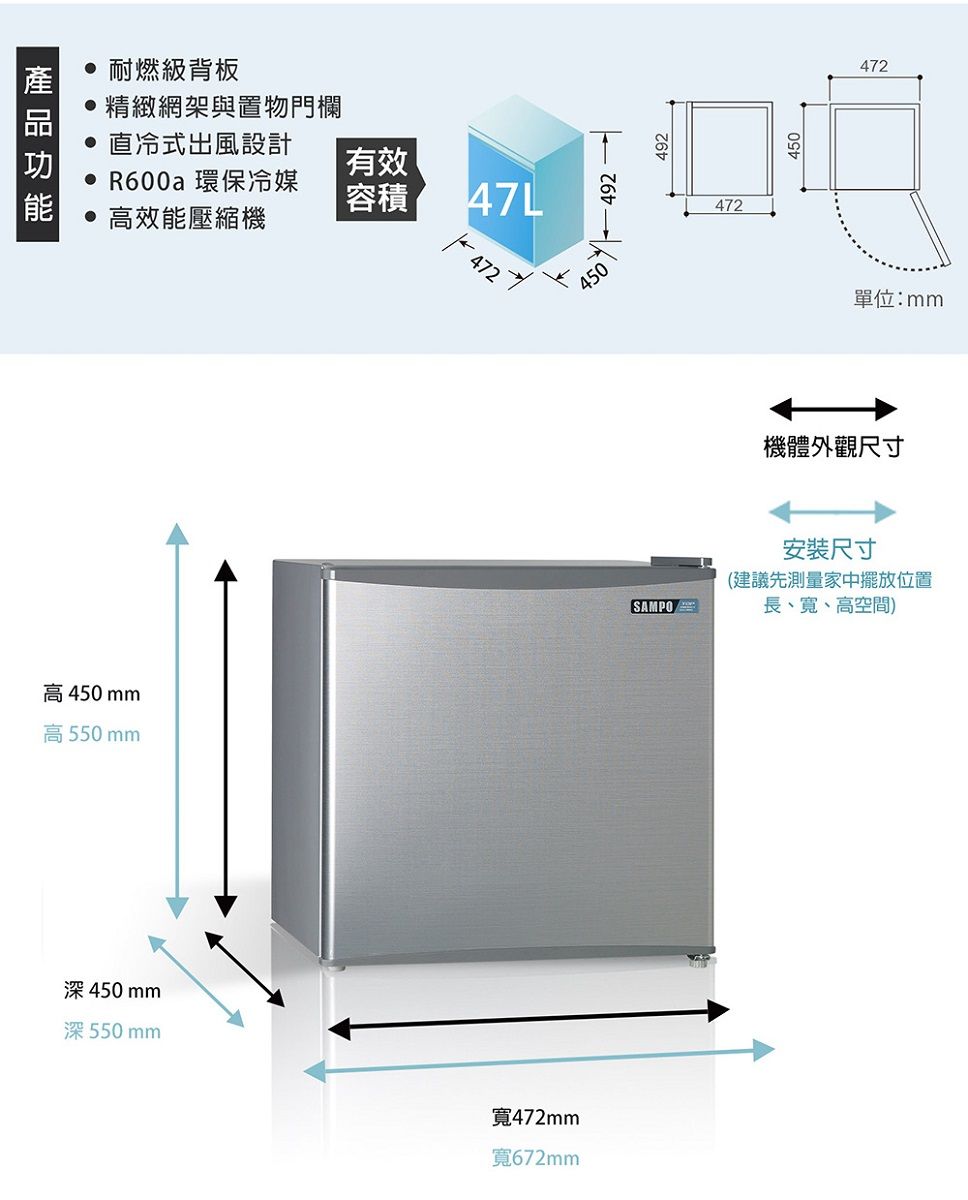 耐燃級背板精緻網架與置物門欄 直冷式出風設計有效 R600a環保冷媒容積47L472高效能壓縮機高450mm高550mm深450mm深550mm472單位:mm機體外觀尺寸SAMPO安裝尺寸(建議先測量家中擺放位置長、、高空間)寬472mm寬672mm