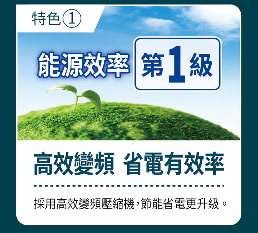 特色能源效率 第級高效變頻 省電有效率採用高效變頻壓縮機,節能省電更升級。