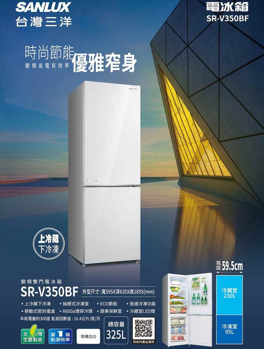 SANLUX台灣三洋時尚節能變頻省電有效率優雅窄身上冷藏下冷凍電冰箱SR-V350BF寬59.5cm變頻雙門電冰箱SR-V350BF 外型尺寸:寬595X深635X高855(mm上冷藏下冷凍 抽屜式冷凍 節能 急速冷凍功能移動式密封蛋盒 R600a環保冷媒 蔬果室 冷藏室LED燈年耗電量約300度 能源因數值:16.4公升/度/月總容量台 灣 第1 生產製造 能源效率琉璃白()325L同系列產品資訊冷藏室230L冷凍室95L