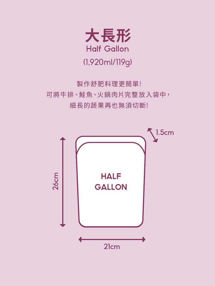 26cm大長形Half Gallon(1,920ml/119g)製作舒肥料理更簡單!可將牛排、鮭魚、火鍋肉片完整放入袋中,細長的蔬果再也無須切斷!HALFGALLON21cm1.5cm