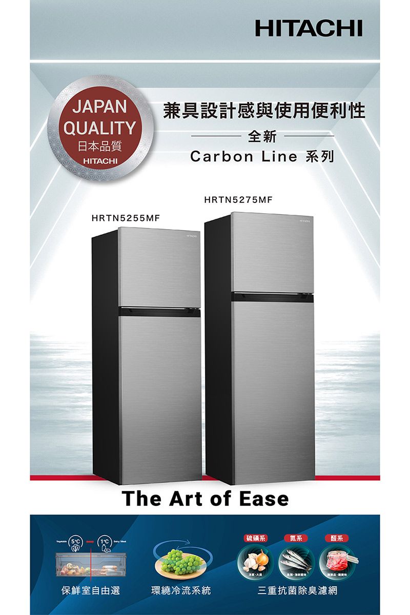 HITACHIJAPANQUALITY日本品質HITACHI兼具設計感與使用便利性全新Carbon Line 系列HRTN5255MFHRTN5275MFThe Art of Ease硫磺系氮系醛系保鮮室自由選環繞冷流系統三重抗菌除臭濾網