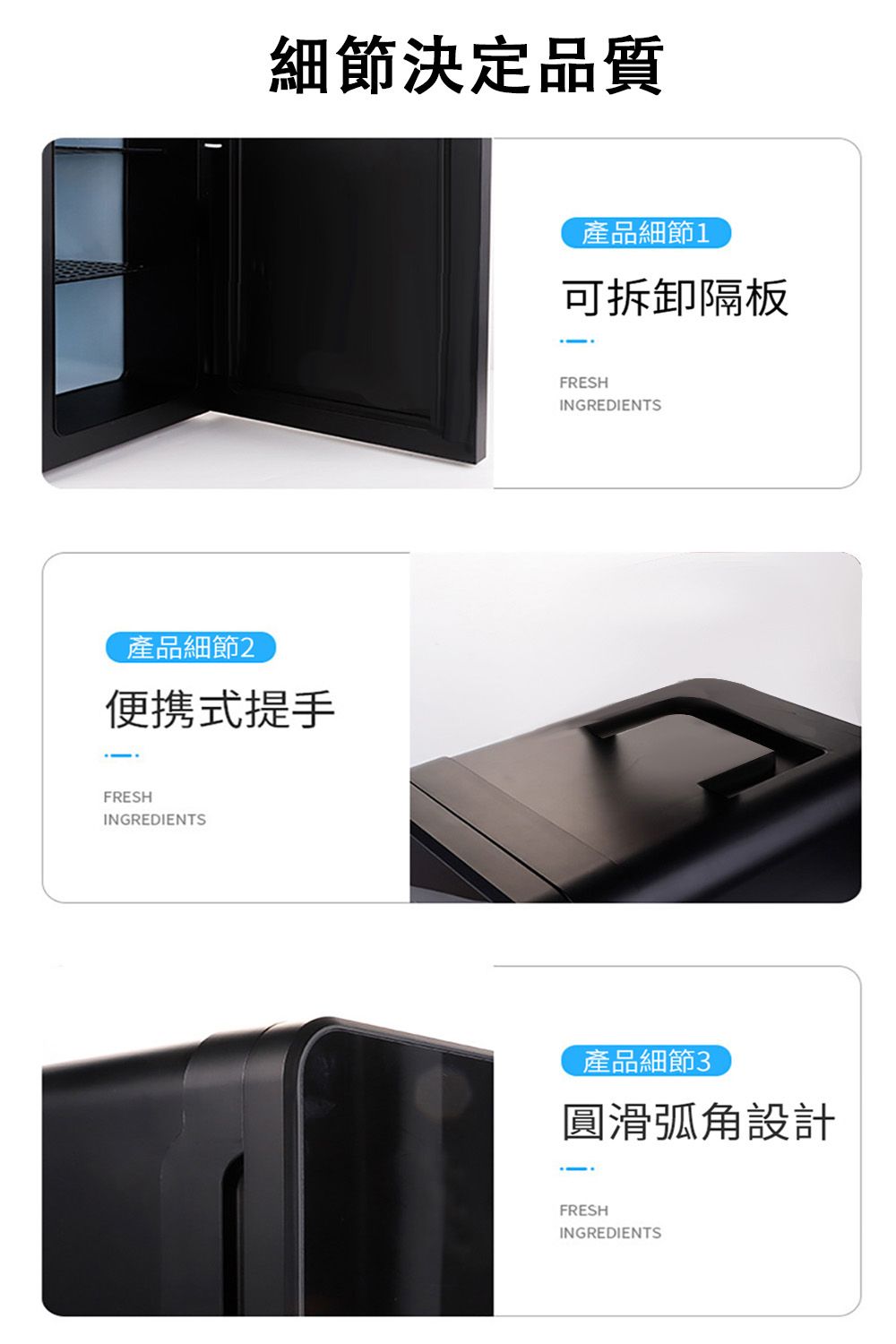 細節決定品質產品細節2便携式提手FRESHINGREDIENTS產品細節1可拆卸隔板FRESHINGREDIENTS產品細節3圓滑弧角設計FRESHINGREDIENTS