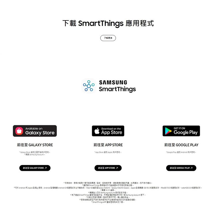 vailable on 載  應用程式SMSUNGSmartThingsDownload on the Store GALAXY STRE前往 APP STORE  Store   App Store   前往至 GALAXY STORE A前往至 APP STORE GET IT ONGoogle Play前往至 GOOGLE PLAY Google Play   前往至 GOOGLE PLAY A通知  和    Android O 系統 Galaxy            SmartThings  下。*用戶  使用。