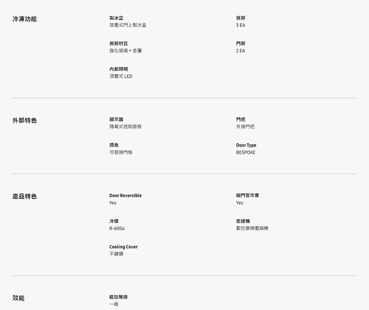 冷凍功能外部特色產品特色效能盒按壓式門上製冰盒層材質強化玻璃金屬内部照明頂置式LED顯示器隱藏式控制面板颜色可替換門板Door ReversibleYesR-600aCooling Cover能效等级一级3 EA門架2 EA門把外接門把Door TypeBESPOKE開門警示音Yes壓縮機數位變頻壓縮機