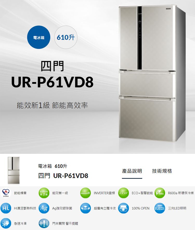 電冰箱60升四門U-P61VD8能效新1 節能高效率電冰箱 610升四門 UR-P61VD8產品說明 技術規格節能標章第1 級 能效第一級INVERTER ECO+智慧節能R R600a 新環保冷媒 HI真空斷熱科技 效銀除菌 超廣角立體冷流100% OPEN 三向LED照明急速冷凍  門未關閉警示提醒